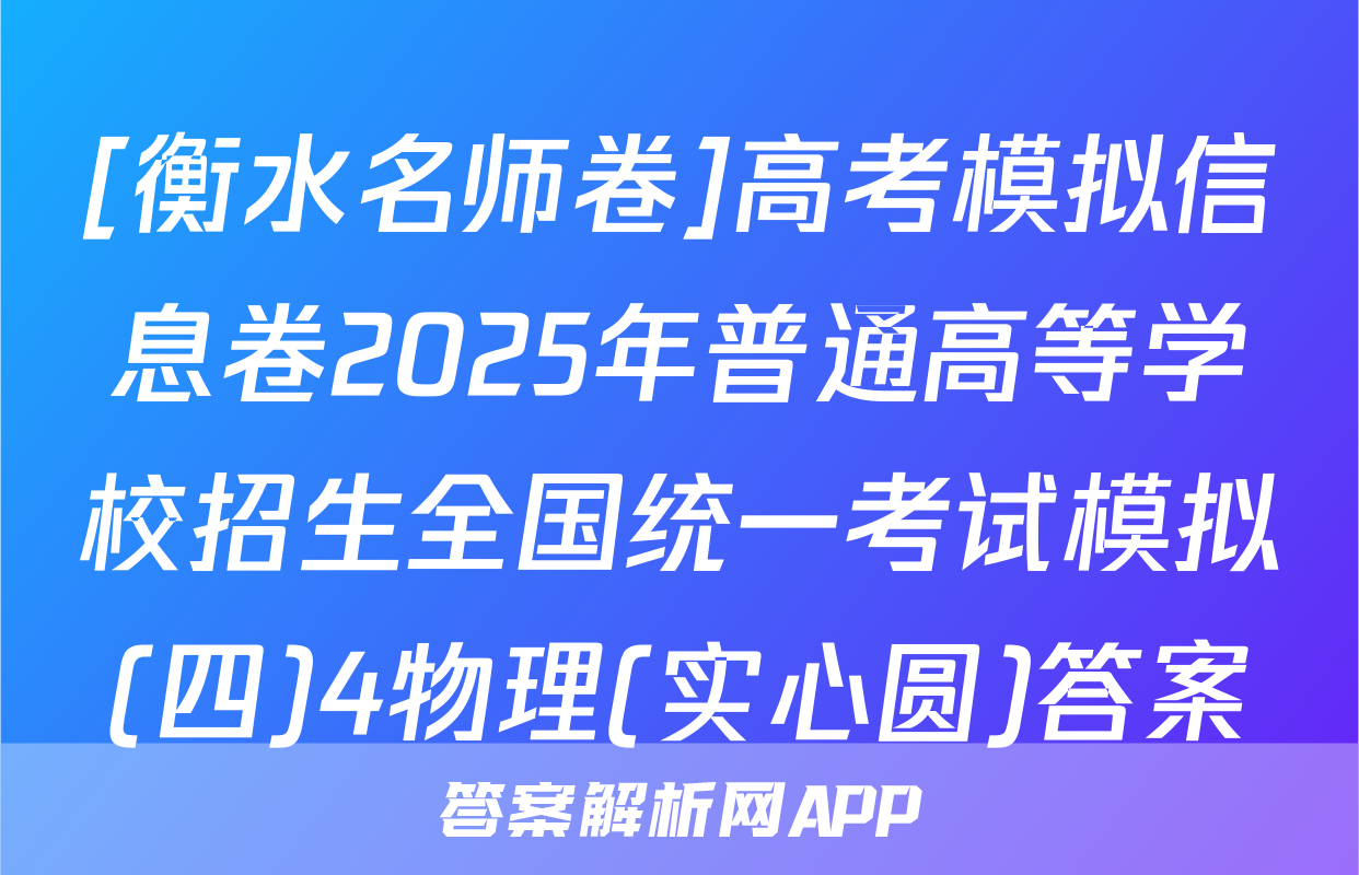 [衡水名师卷]高考模拟信息卷2025年普通高等学校招生全国统一考试模拟(四)4物理(实心圆)答案
