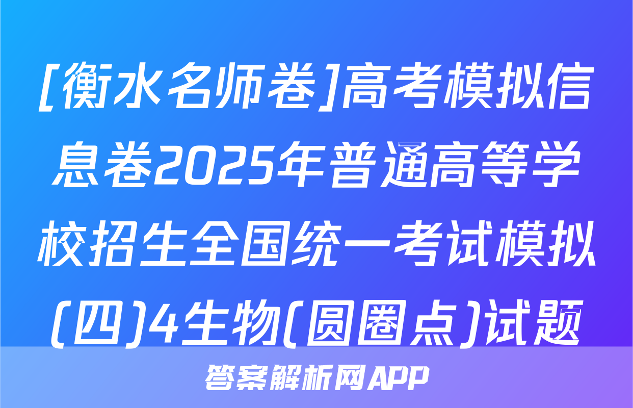[衡水名师卷]高考模拟信息卷2025年普通高等学校招生全国统一考试模拟(四)4生物(圆圈点)试题