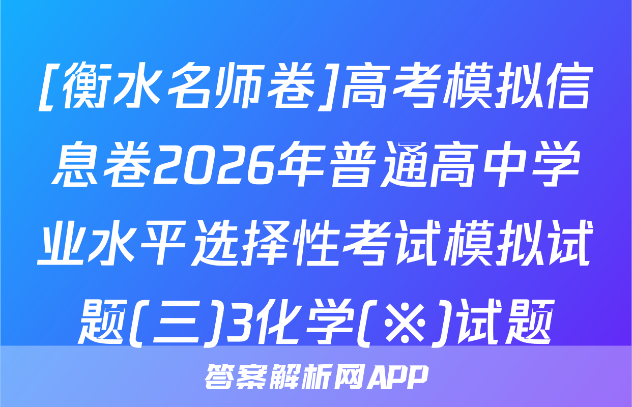 [衡水名师卷]高考模拟信息卷2026年普通高中学业水平选择性考试模拟试题(三)3化学(※)试题