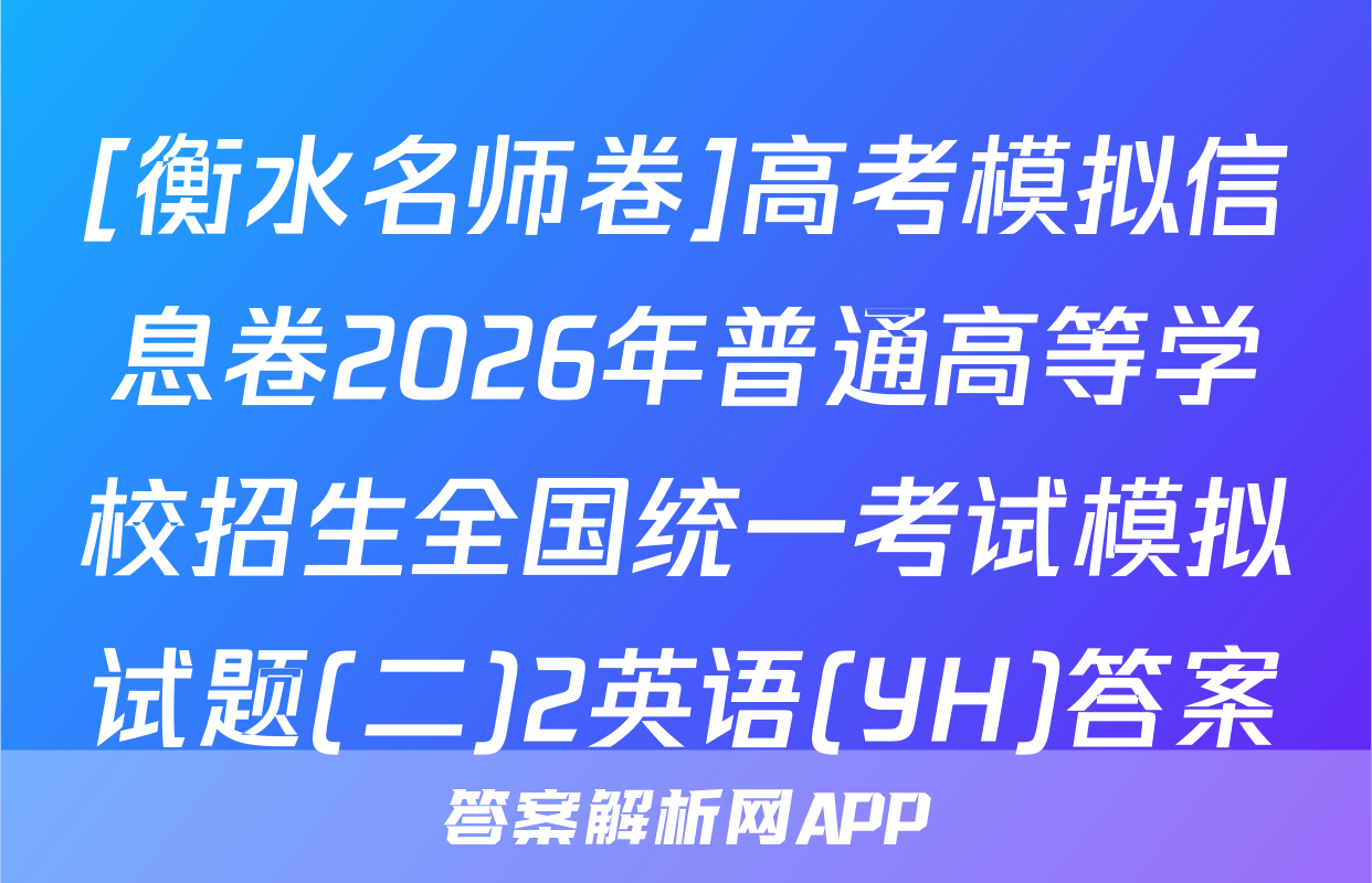 [衡水名师卷]高考模拟信息卷2026年普通高等学校招生全国统一考试模拟试题(二)2英语(YH)答案