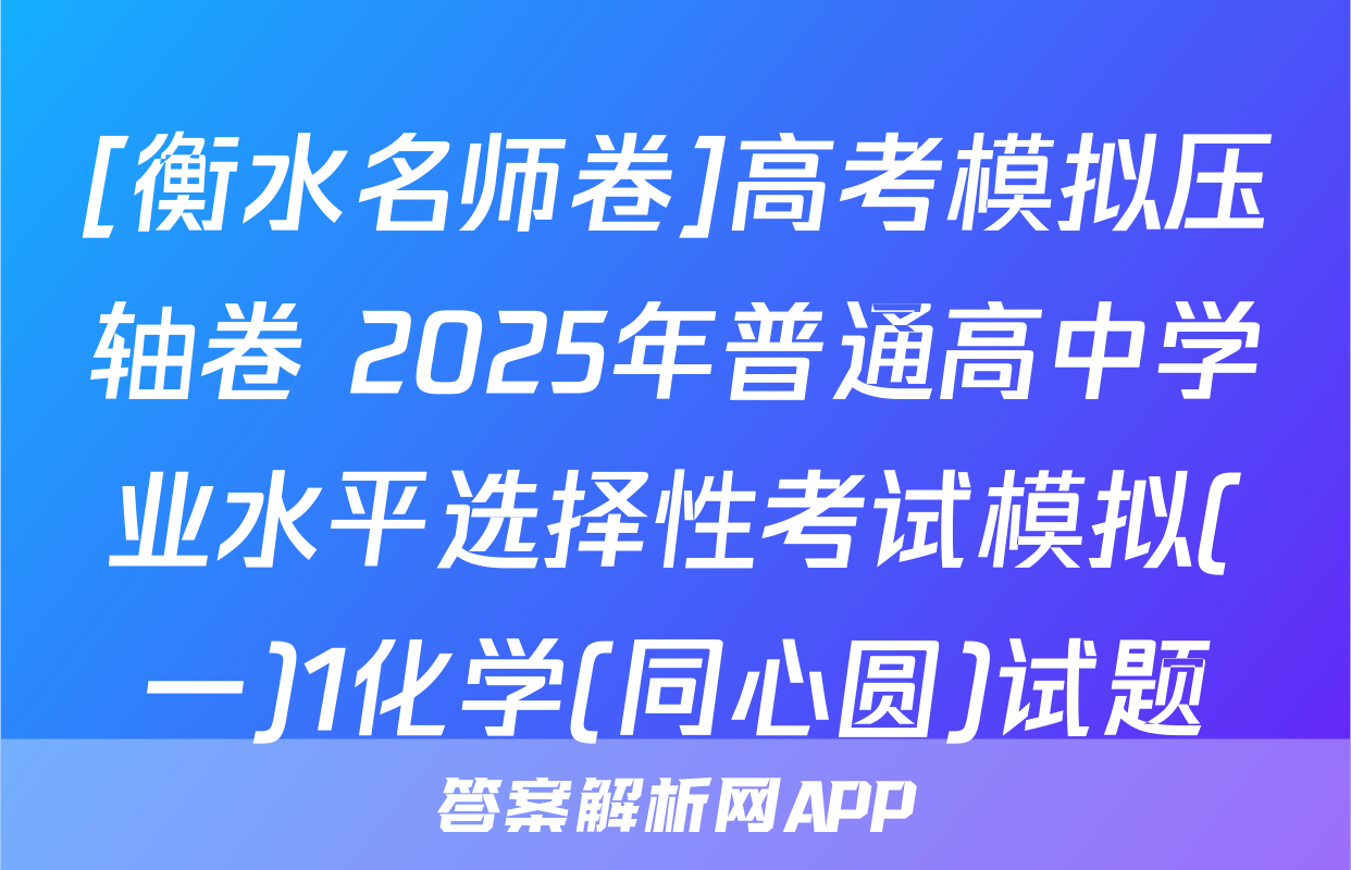 [衡水名师卷]高考模拟压轴卷 2025年普通高中学业水平选择性考试模拟(一)1化学(同心圆)试题