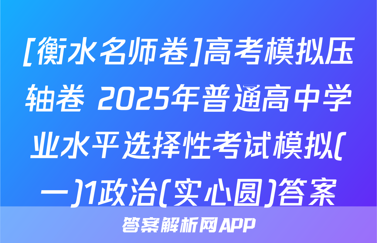 [衡水名师卷]高考模拟压轴卷 2025年普通高中学业水平选择性考试模拟(一)1政治(实心圆)答案