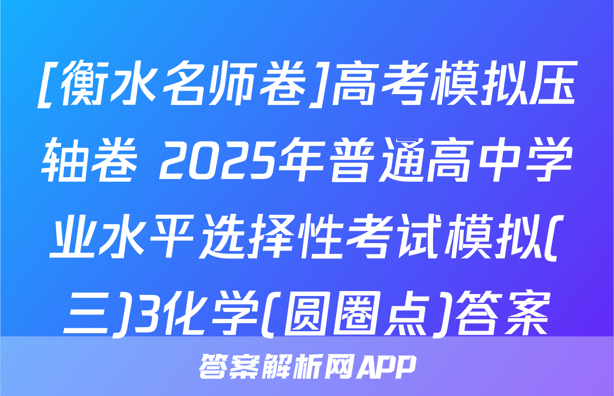 [衡水名师卷]高考模拟压轴卷 2025年普通高中学业水平选择性考试模拟(三)3化学(圆圈点)答案