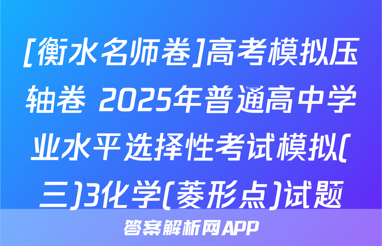 [衡水名师卷]高考模拟压轴卷 2025年普通高中学业水平选择性考试模拟(三)3化学(菱形点)试题