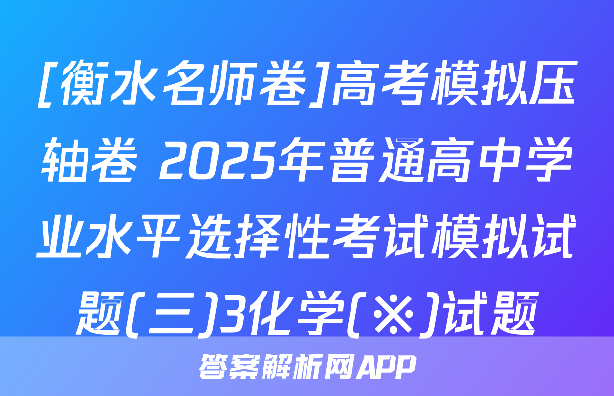 [衡水名师卷]高考模拟压轴卷 2025年普通高中学业水平选择性考试模拟试题(三)3化学(※)试题