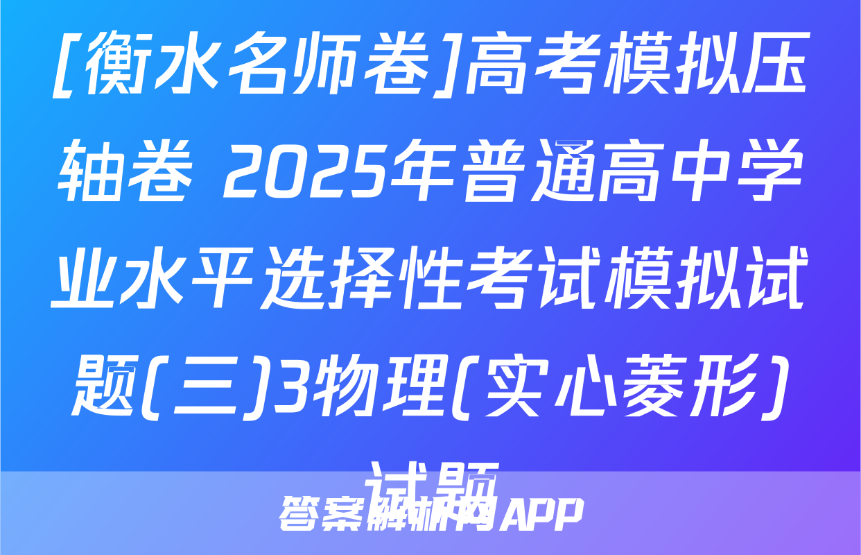 [衡水名师卷]高考模拟压轴卷 2025年普通高中学业水平选择性考试模拟试题(三)3物理(实心菱形)试题