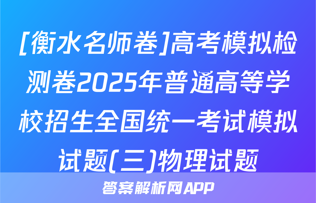 [衡水名师卷]高考模拟检测卷2025年普通高等学校招生全国统一考试模拟试题(三)物理试题