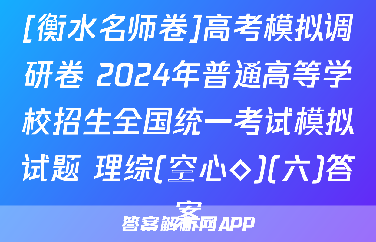 [衡水名师卷]高考模拟调研卷 2024年普通高等学校招生全国统一考试模拟试题 理综(空心◇)(六)答案