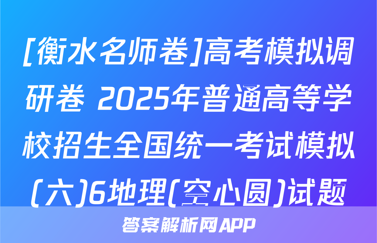[衡水名师卷]高考模拟调研卷 2025年普通高等学校招生全国统一考试模拟(六)6地理(空心圆)试题