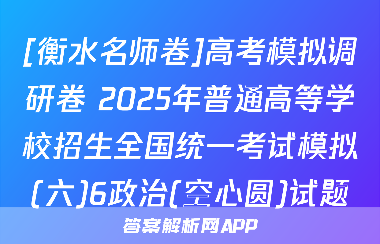 [衡水名师卷]高考模拟调研卷 2025年普通高等学校招生全国统一考试模拟(六)6政治(空心圆)试题