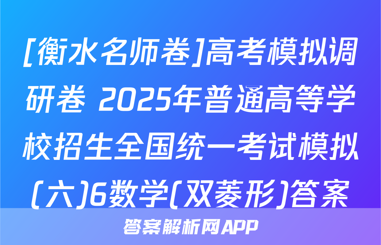 [衡水名师卷]高考模拟调研卷 2025年普通高等学校招生全国统一考试模拟(六)6数学(双菱形)答案