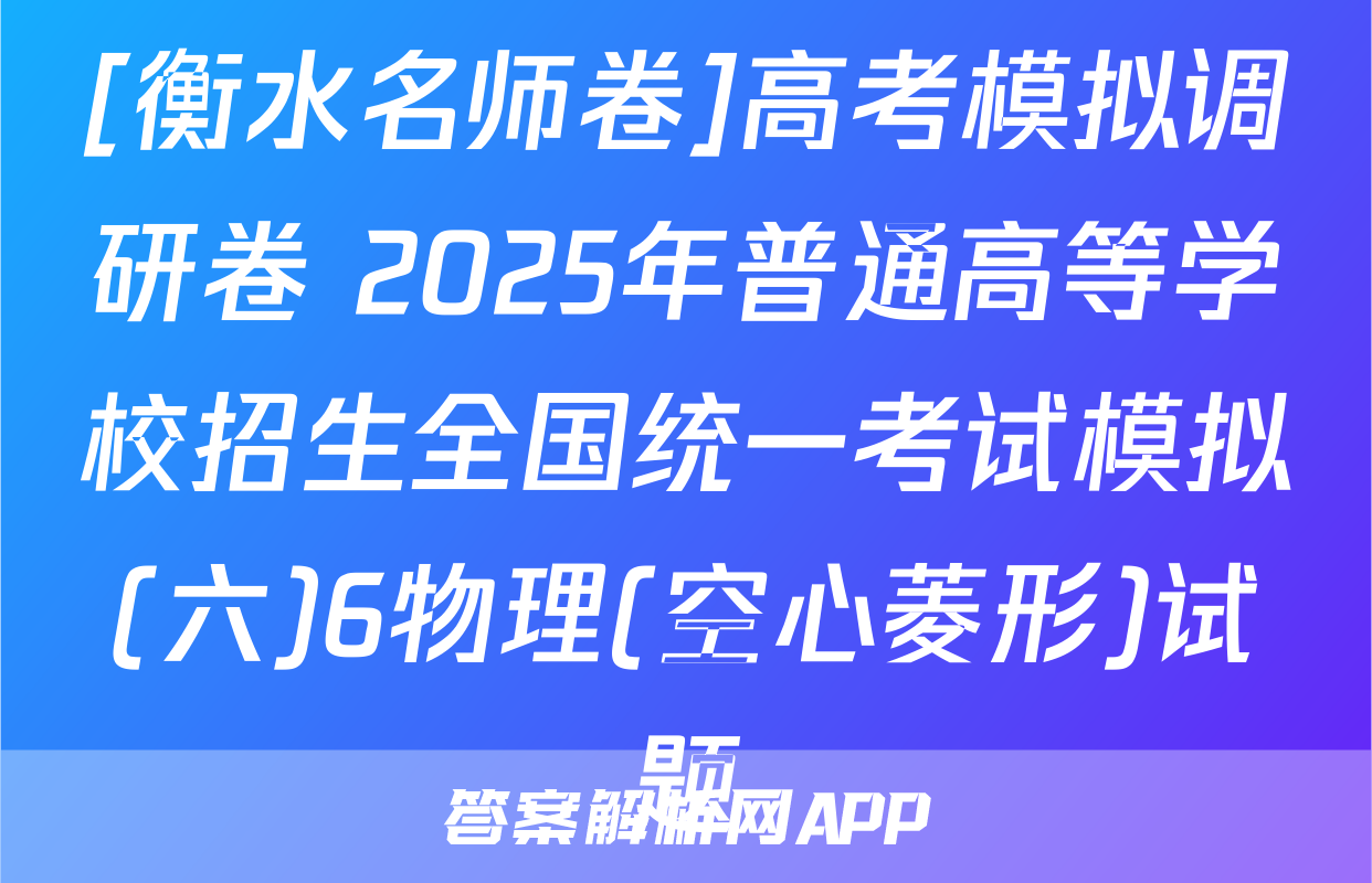 [衡水名师卷]高考模拟调研卷 2025年普通高等学校招生全国统一考试模拟(六)6物理(空心菱形)试题
