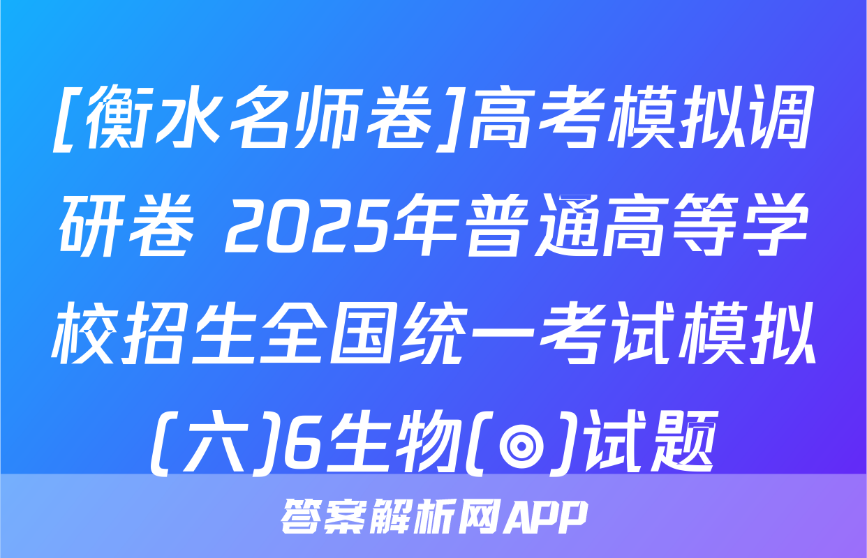 [衡水名师卷]高考模拟调研卷 2025年普通高等学校招生全国统一考试模拟(六)6生物(◎)试题