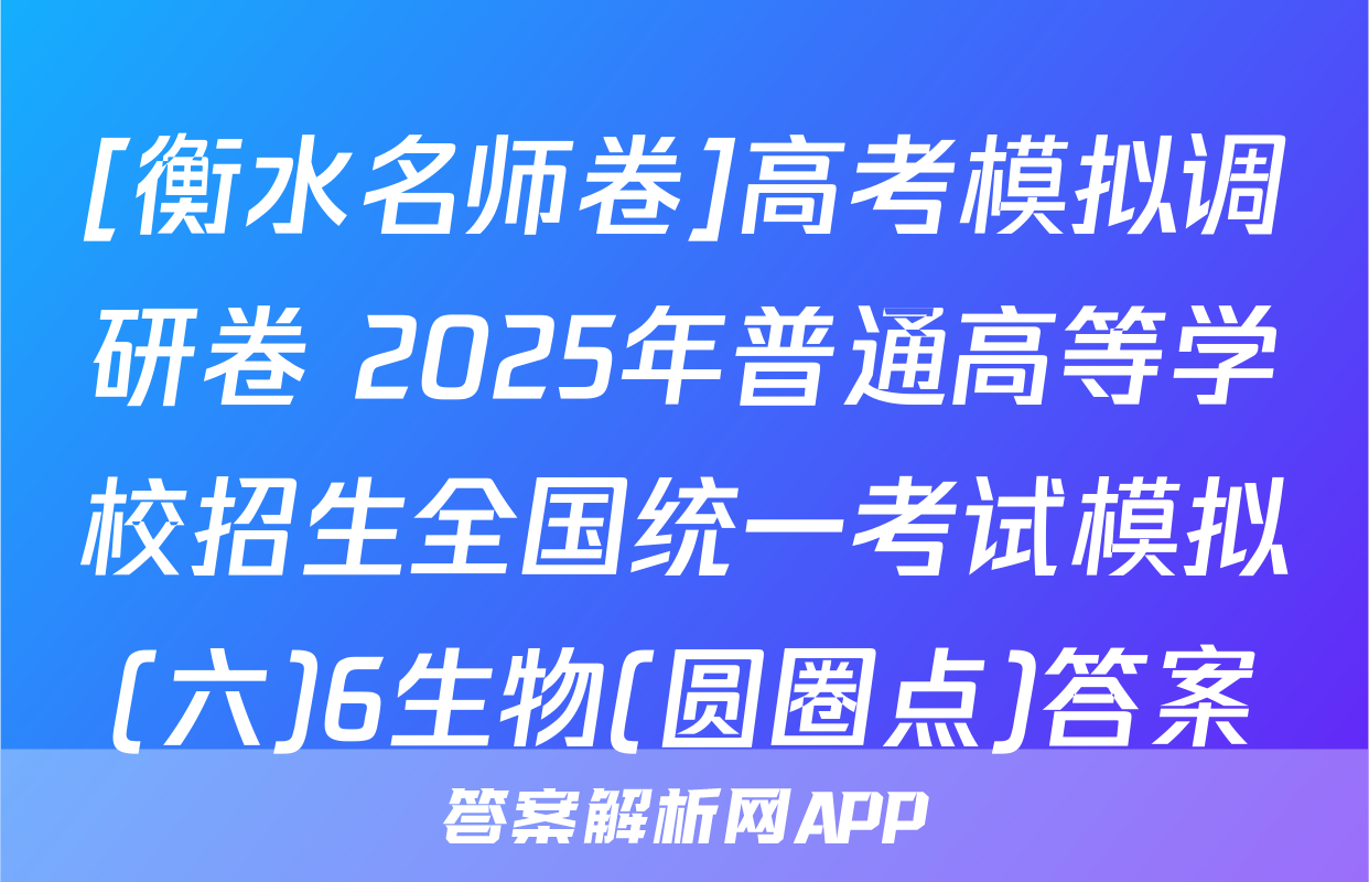 [衡水名师卷]高考模拟调研卷 2025年普通高等学校招生全国统一考试模拟(六)6生物(圆圈点)答案