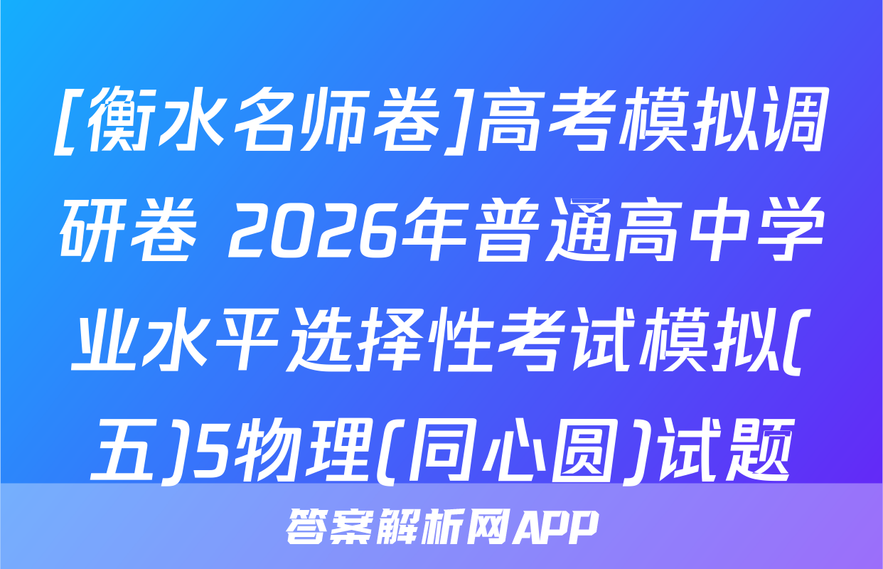 [衡水名师卷]高考模拟调研卷 2026年普通高中学业水平选择性考试模拟(五)5物理(同心圆)试题