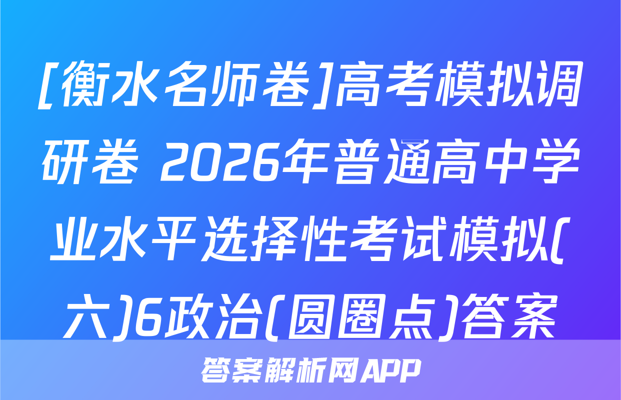 [衡水名师卷]高考模拟调研卷 2026年普通高中学业水平选择性考试模拟(六)6政治(圆圈点)答案