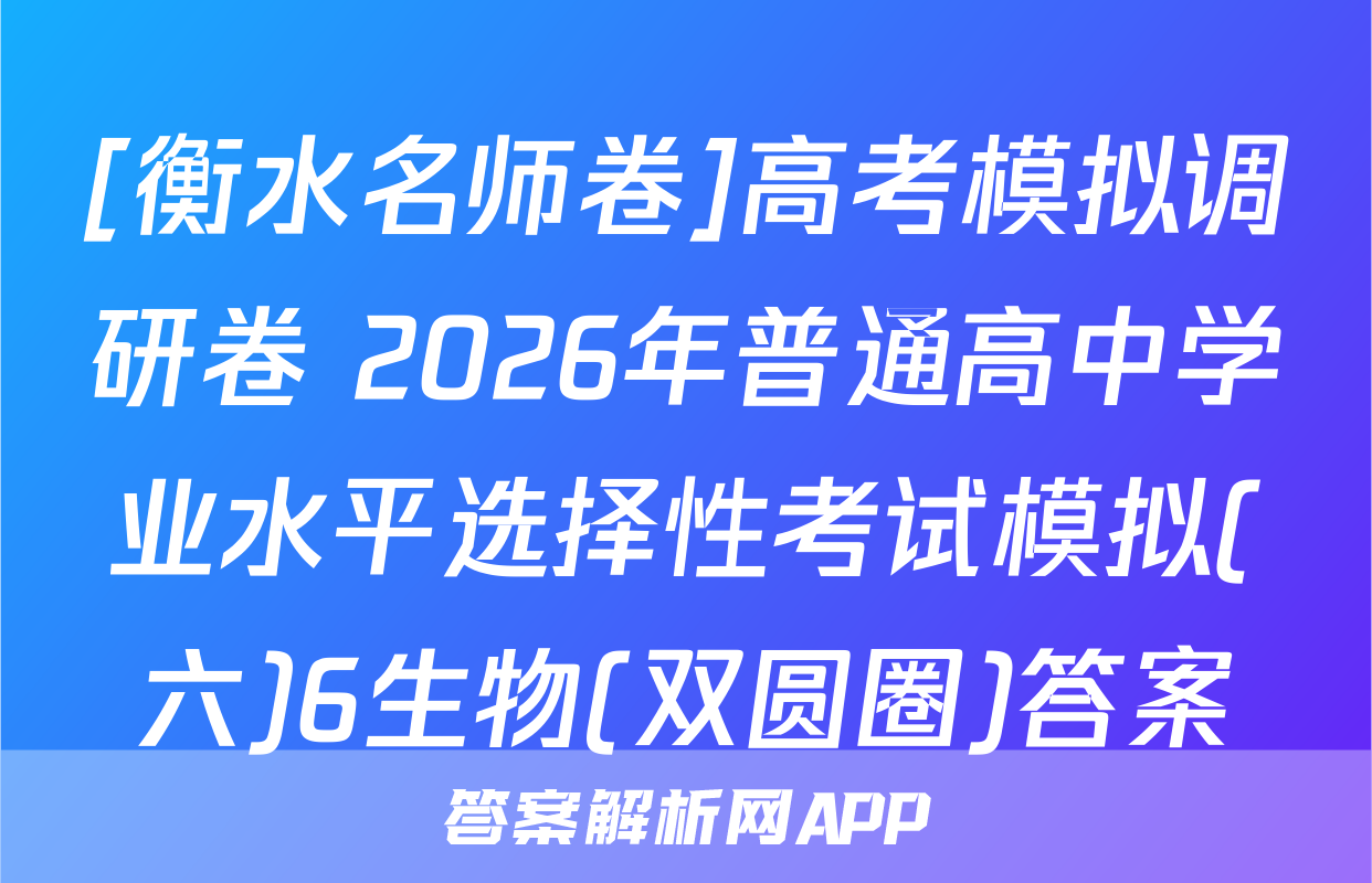 [衡水名师卷]高考模拟调研卷 2026年普通高中学业水平选择性考试模拟(六)6生物(双圆圈)答案