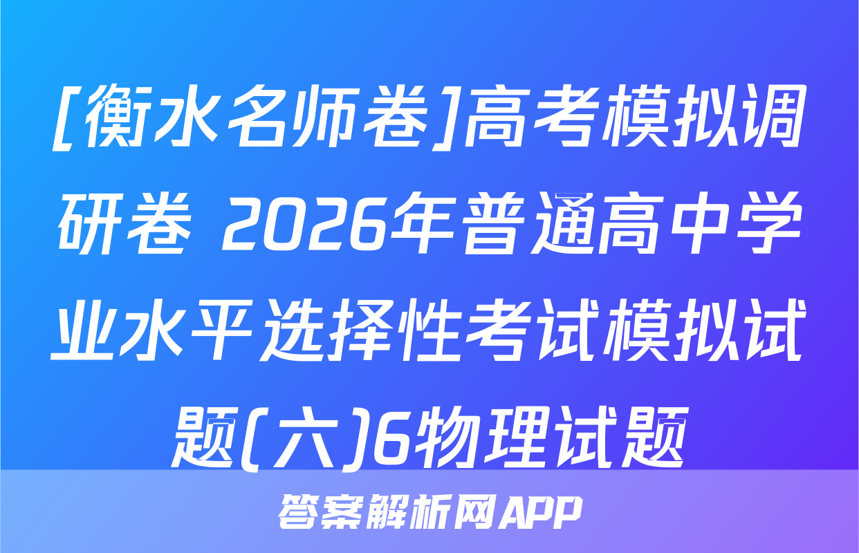 [衡水名师卷]高考模拟调研卷 2026年普通高中学业水平选择性考试模拟试题(六)6物理试题