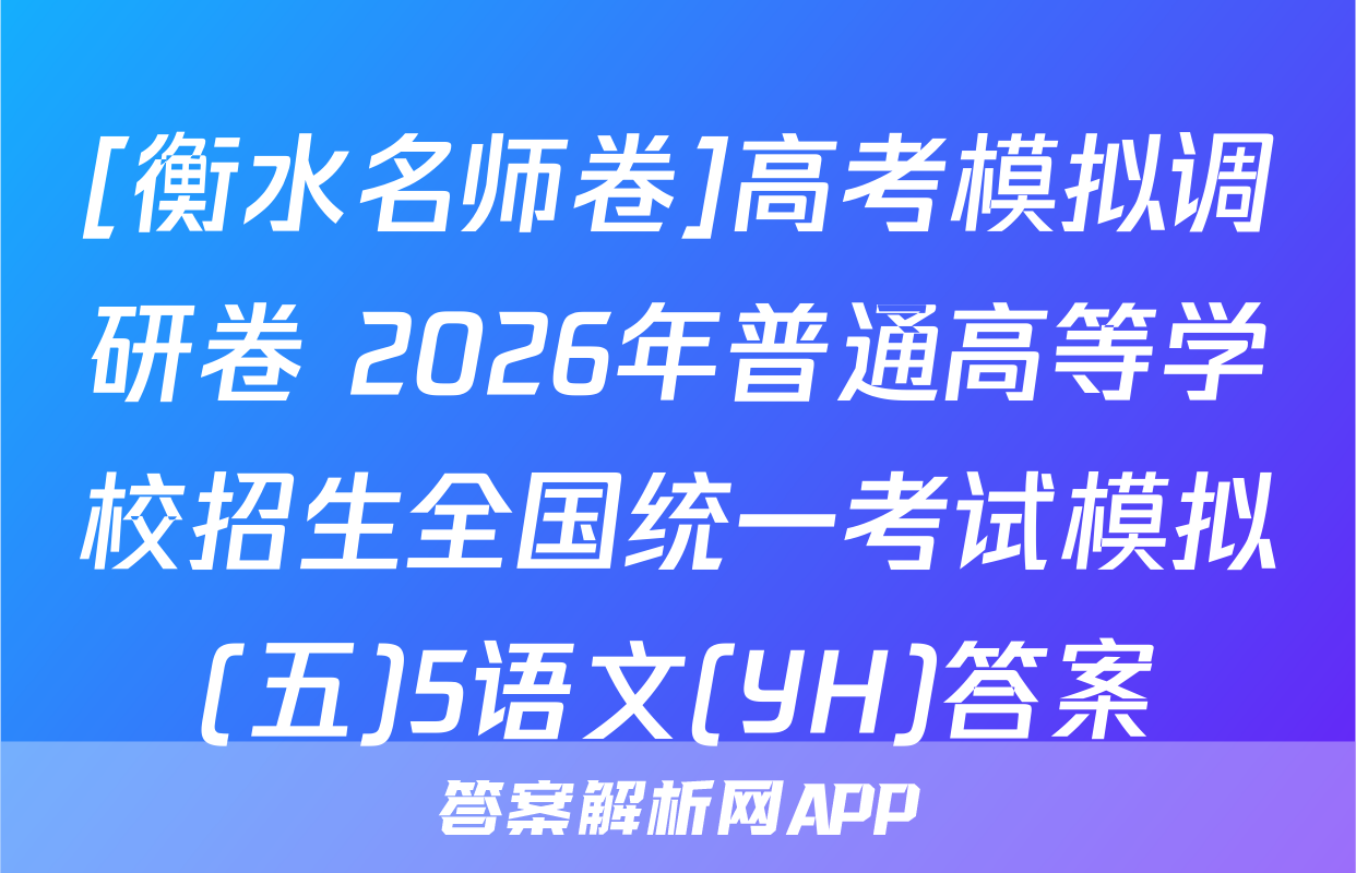 [衡水名师卷]高考模拟调研卷 2026年普通高等学校招生全国统一考试模拟(五)5语文(YH)答案