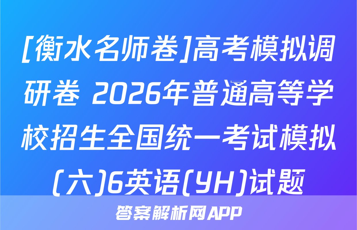 [衡水名师卷]高考模拟调研卷 2026年普通高等学校招生全国统一考试模拟(六)6英语(YH)试题