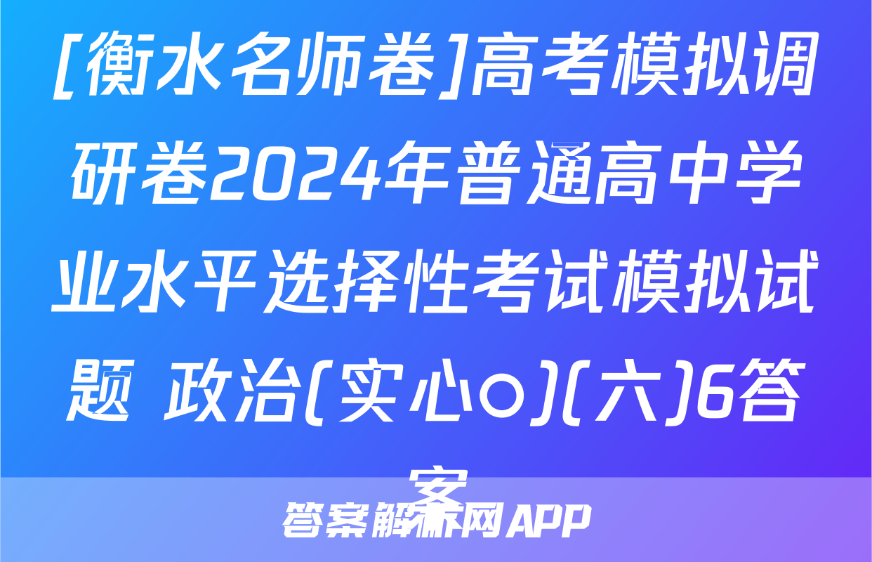 [衡水名师卷]高考模拟调研卷2024年普通高中学业水平选择性考试模拟试题 政治(实心○)(六)6答案