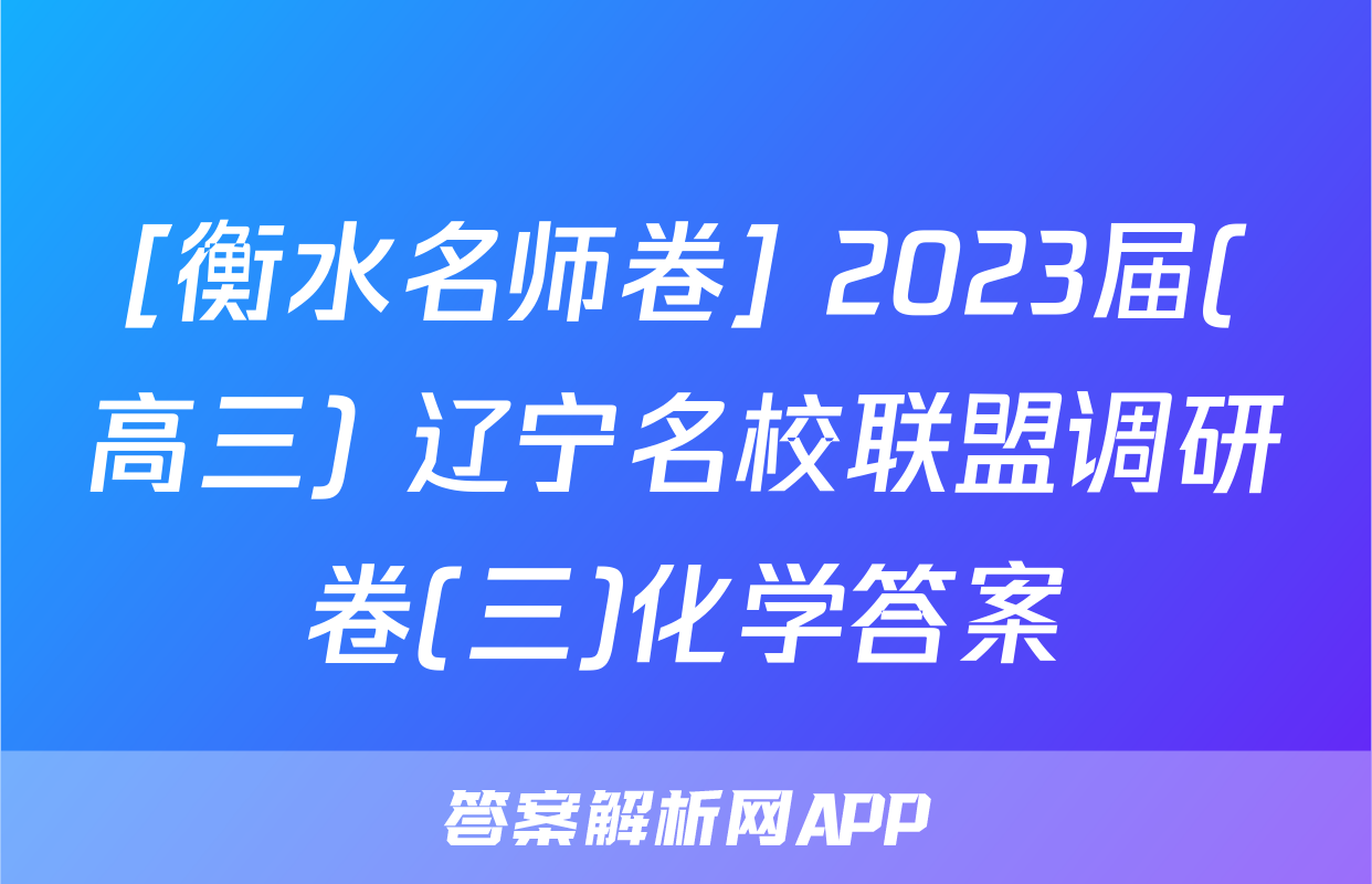 [衡水名师卷] 2023届(高三) 辽宁名校联盟调研卷(三)化学答案