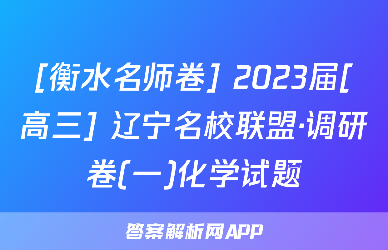 [衡水名师卷] 2023届[高三] 辽宁名校联盟·调研卷(一)化学试题