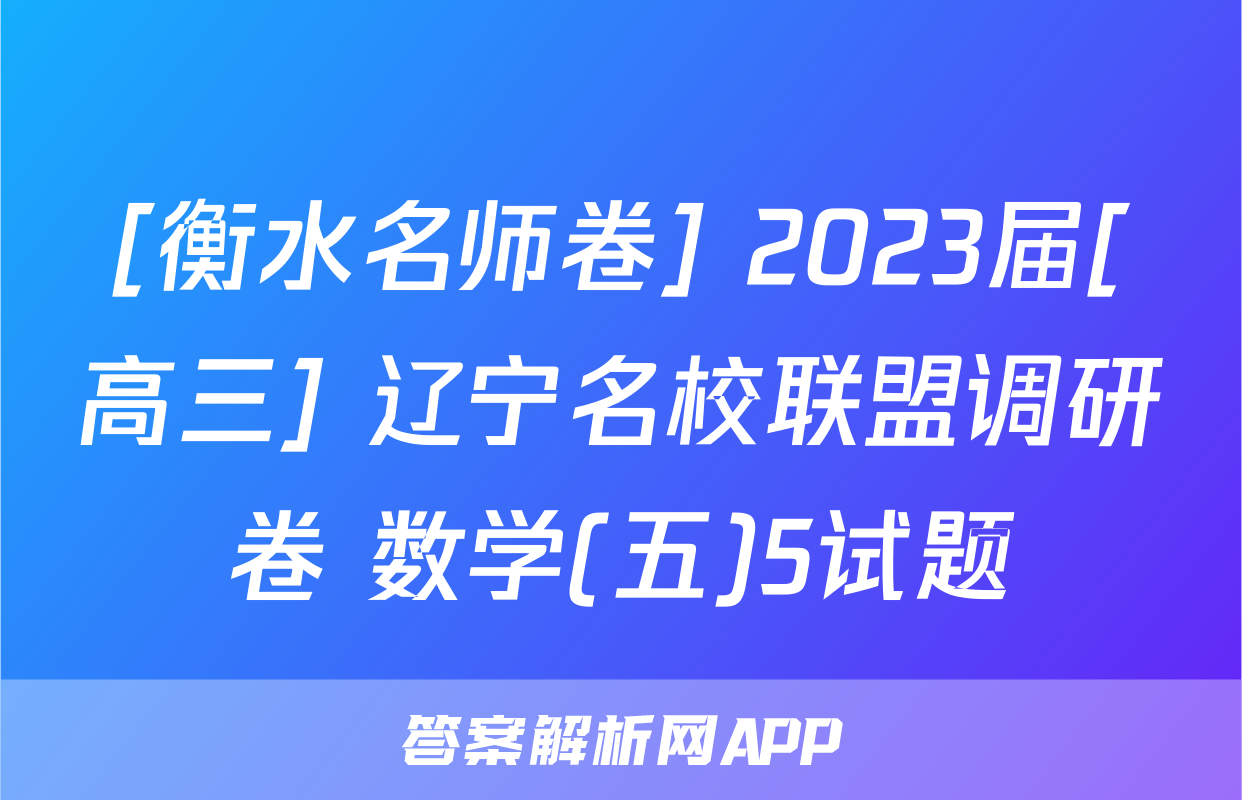 [衡水名师卷] 2023届[高三] 辽宁名校联盟调研卷 数学(五)5试题