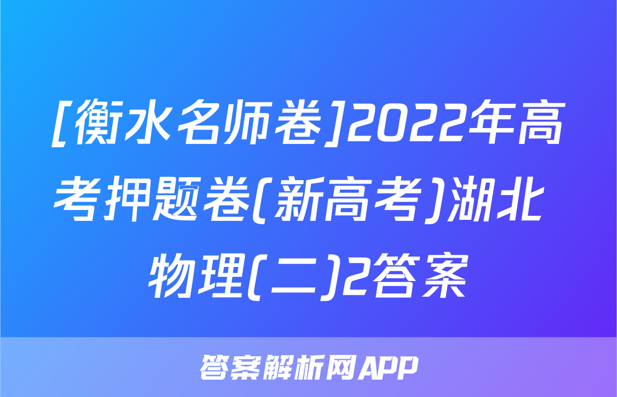 [衡水名师卷]2022年高考押题卷(新高考)湖北 物理(二)2答案