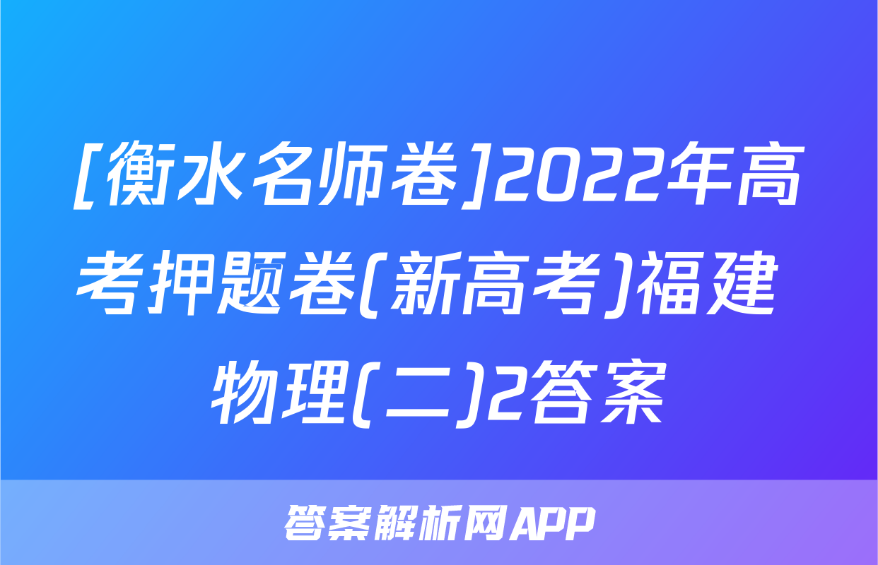 [衡水名师卷]2022年高考押题卷(新高考)福建 物理(二)2答案