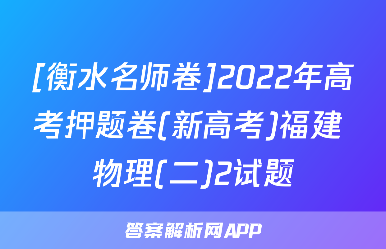 [衡水名师卷]2022年高考押题卷(新高考)福建 物理(二)2试题