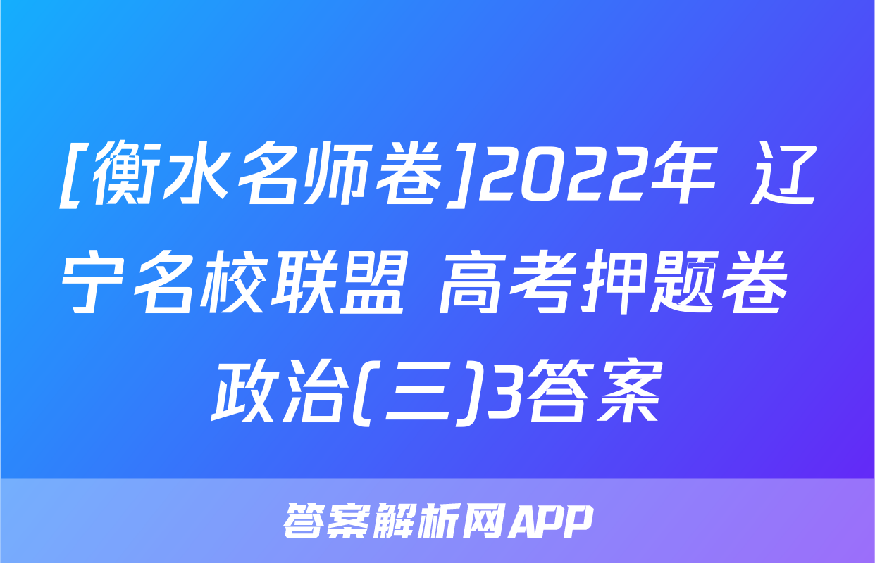 [衡水名师卷]2022年 辽宁名校联盟 高考押题卷 政治(三)3答案