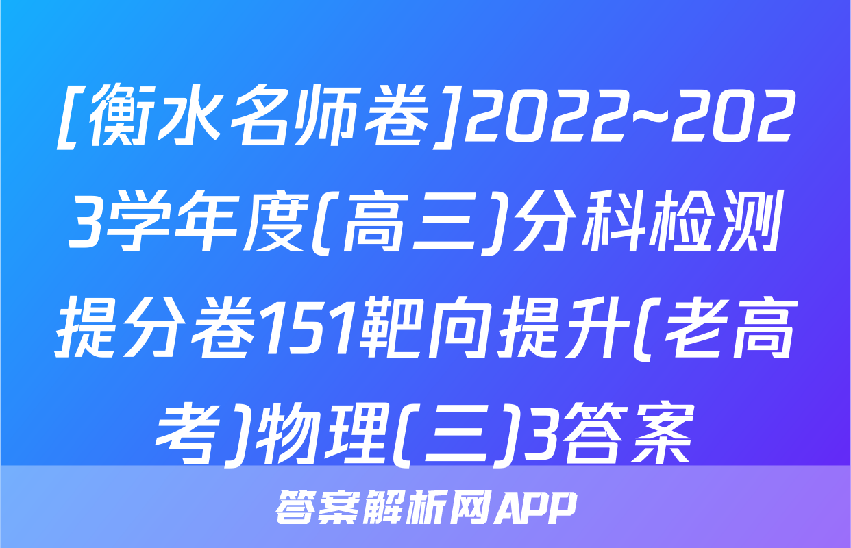 [衡水名师卷]2022~2023学年度(高三)分科检测提分卷151靶向提升(老高考)物理(三)3答案