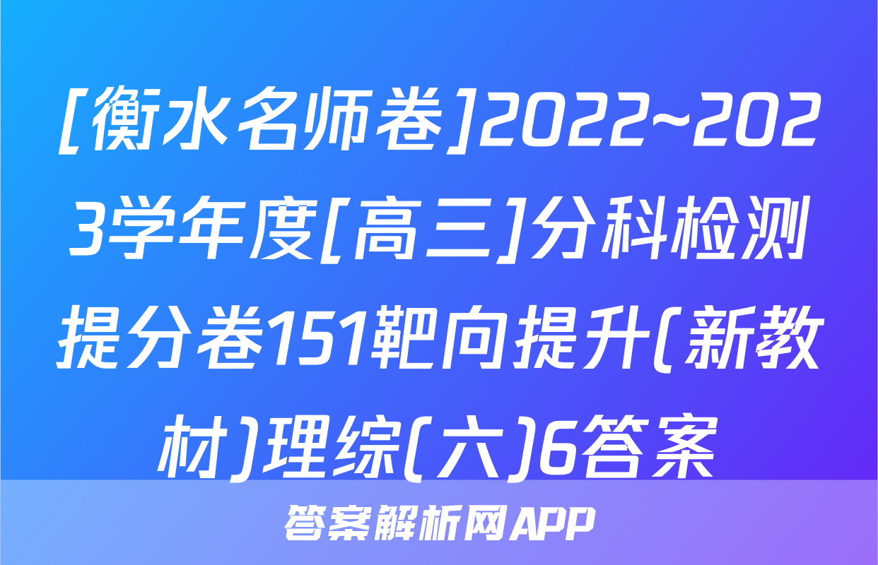 [衡水名师卷]2022~2023学年度[高三]分科检测提分卷151靶向提升(新教材)理综(六)6答案
