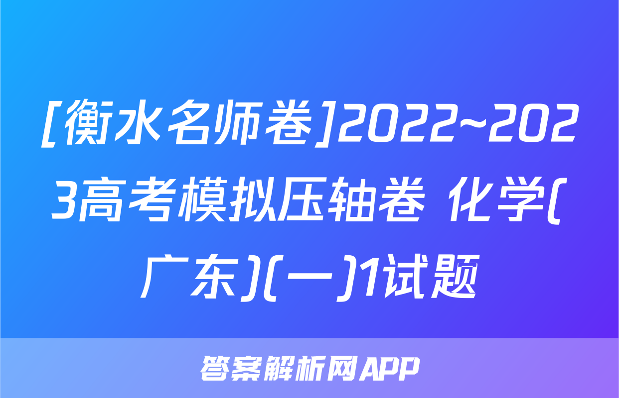 [衡水名师卷]2022~2023高考模拟压轴卷 化学(广东)(一)1试题