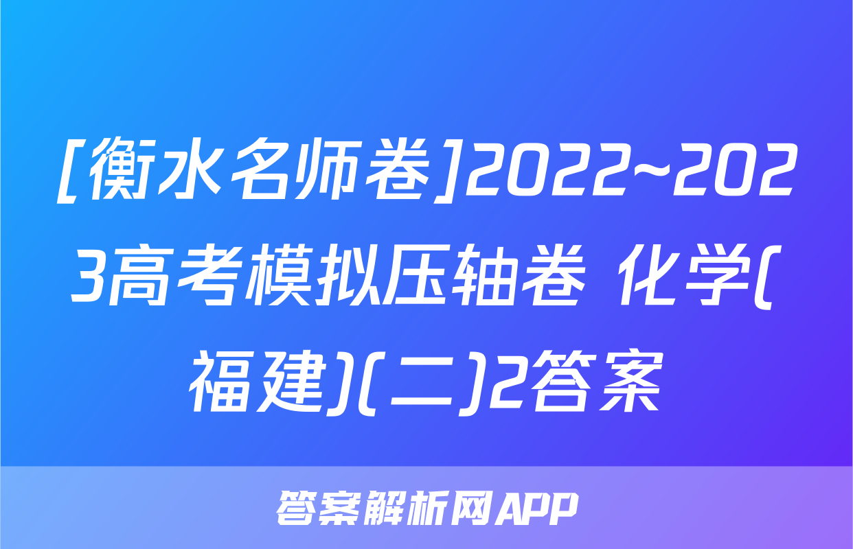 [衡水名师卷]2022~2023高考模拟压轴卷 化学(福建)(二)2答案