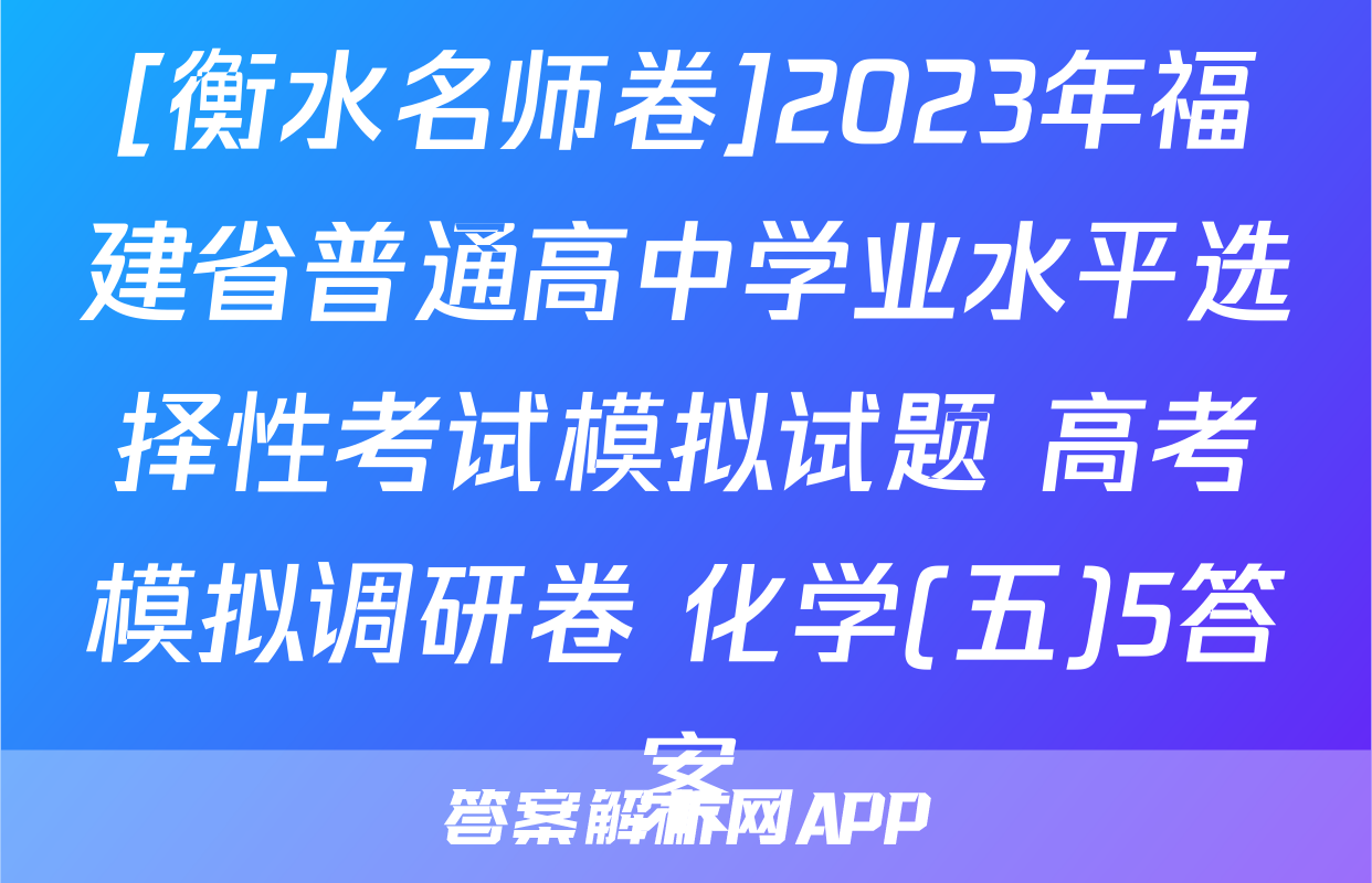 [衡水名师卷]2023年福建省普通高中学业水平选择性考试模拟试题 高考模拟调研卷 化学(五)5答案