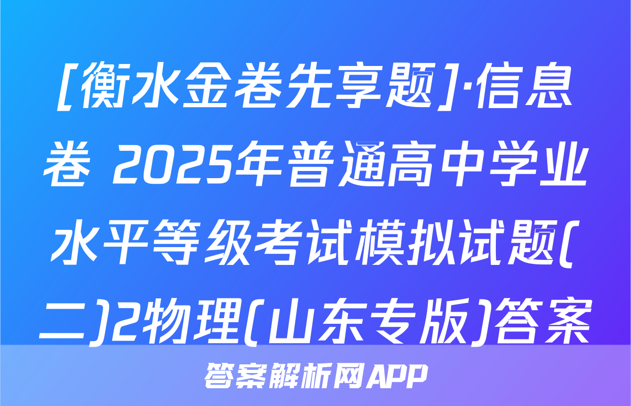 [衡水金卷先享题]·信息卷 2025年普通高中学业水平等级考试模拟试题(二)2物理(山东专版)答案