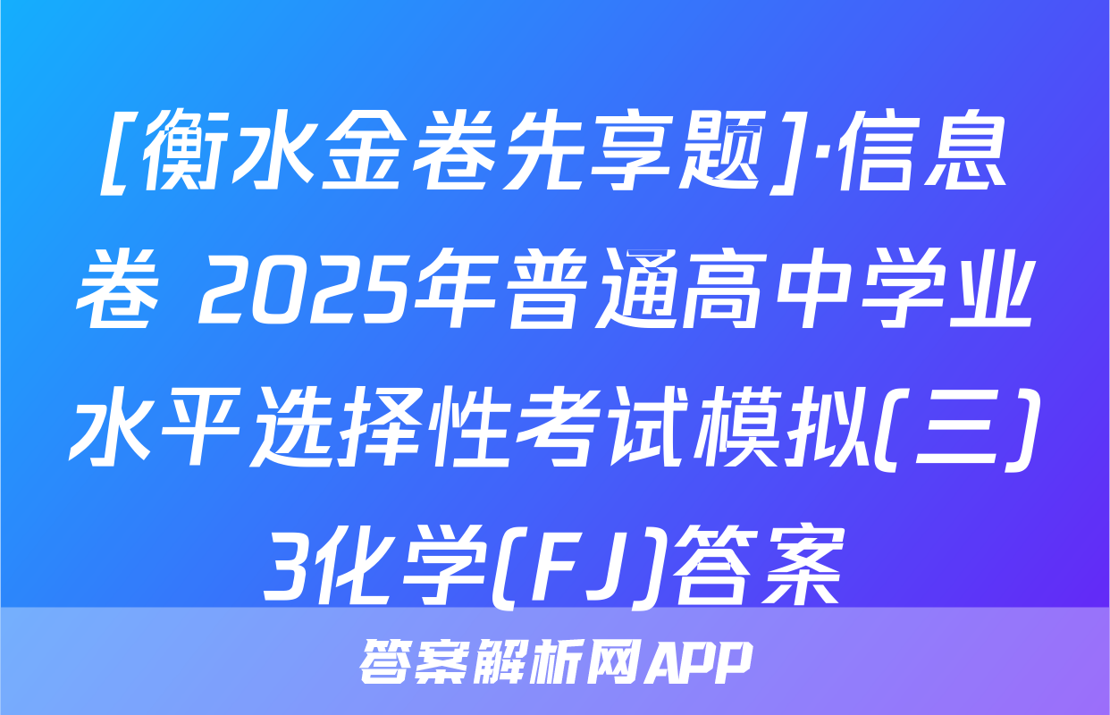 [衡水金卷先享题]·信息卷 2025年普通高中学业水平选择性考试模拟(三)3化学(FJ)答案