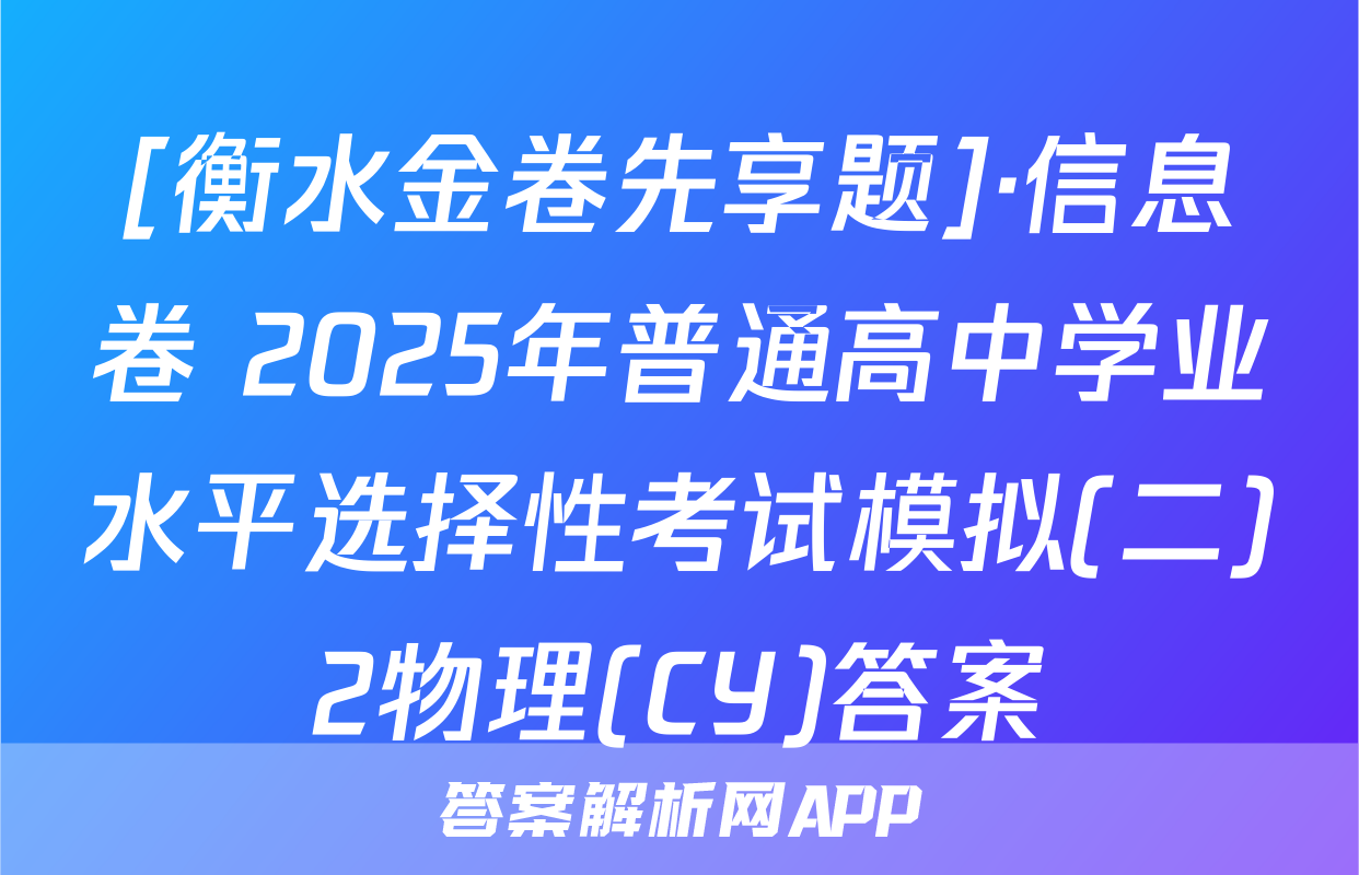 [衡水金卷先享题]·信息卷 2025年普通高中学业水平选择性考试模拟(二)2物理(CY)答案