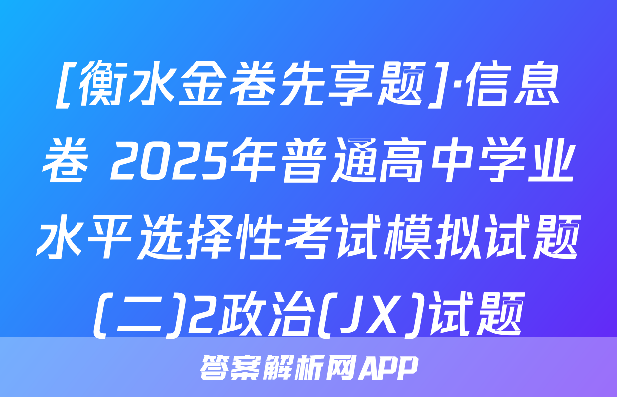 [衡水金卷先享题]·信息卷 2025年普通高中学业水平选择性考试模拟试题(二)2政治(JX)试题