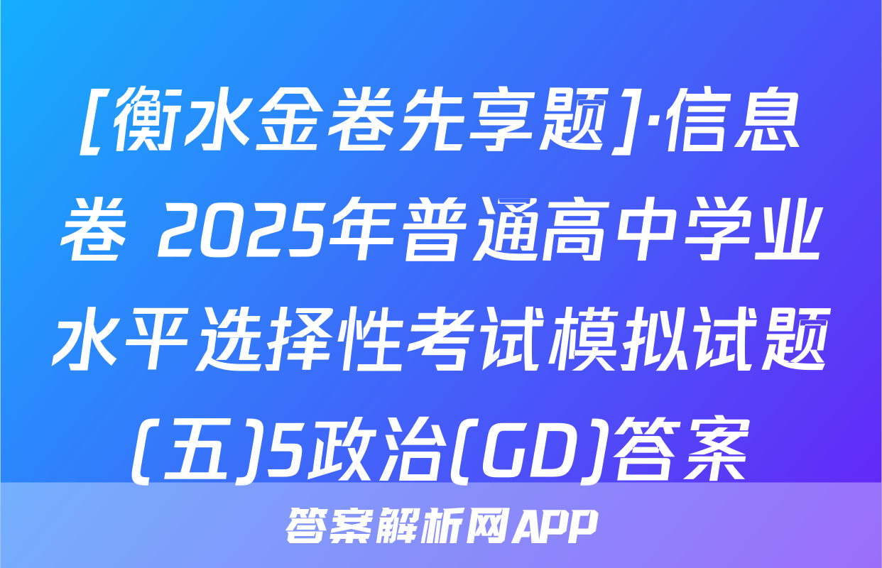 [衡水金卷先享题]·信息卷 2025年普通高中学业水平选择性考试模拟试题(五)5政治(GD)答案