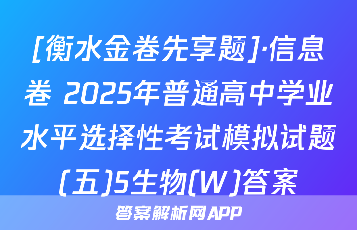 [衡水金卷先享题]·信息卷 2025年普通高中学业水平选择性考试模拟试题(五)5生物(W)答案