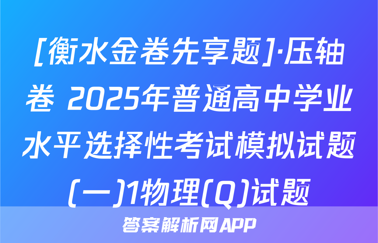 [衡水金卷先享题]·压轴卷 2025年普通高中学业水平选择性考试模拟试题(一)1物理(Q)试题