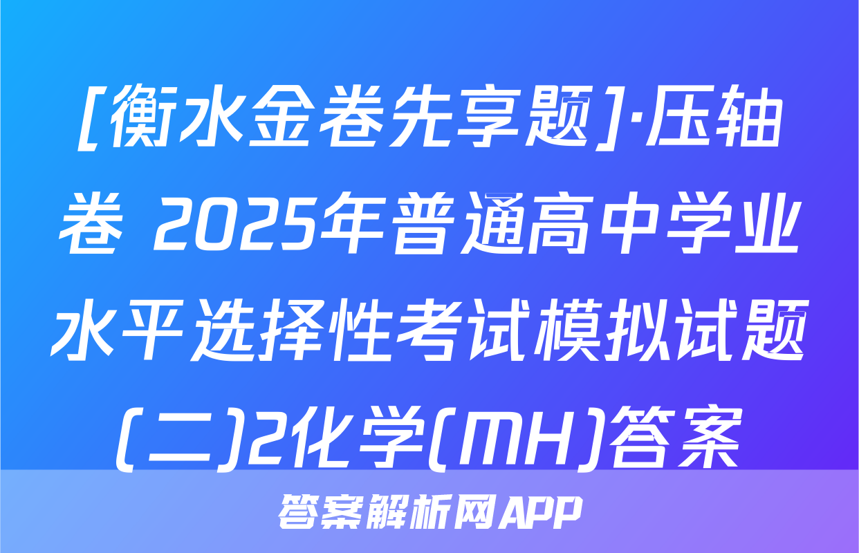 [衡水金卷先享题]·压轴卷 2025年普通高中学业水平选择性考试模拟试题(二)2化学(MH)答案