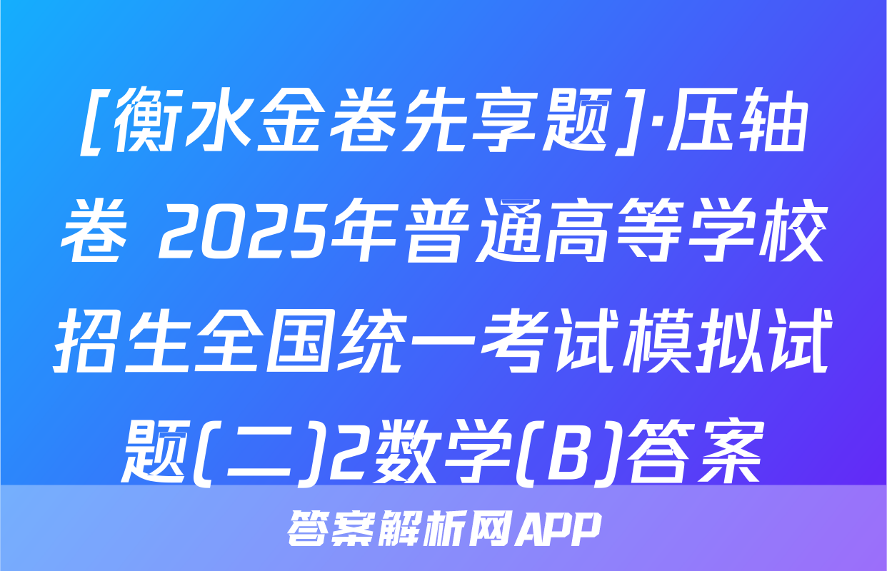 [衡水金卷先享题]·压轴卷 2025年普通高等学校招生全国统一考试模拟试题(二)2数学(B)答案