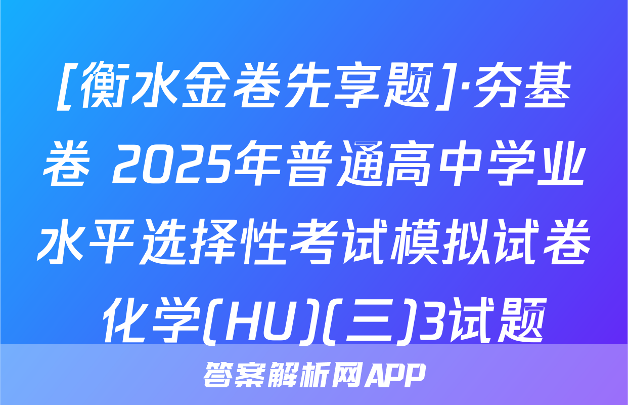 [衡水金卷先享题]·夯基卷 2025年普通高中学业水平选择性考试模拟试卷 化学(HU)(三)3试题