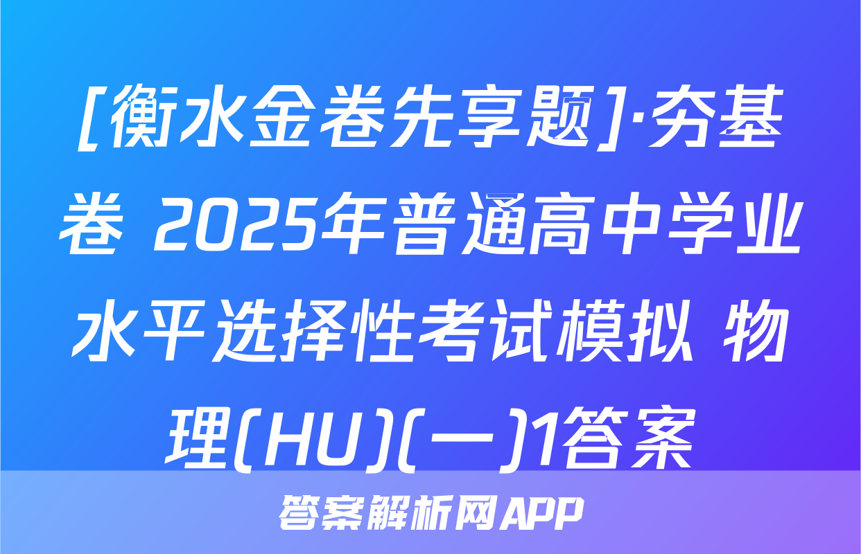 [衡水金卷先享题]·夯基卷 2025年普通高中学业水平选择性考试模拟 物理(HU)(一)1答案