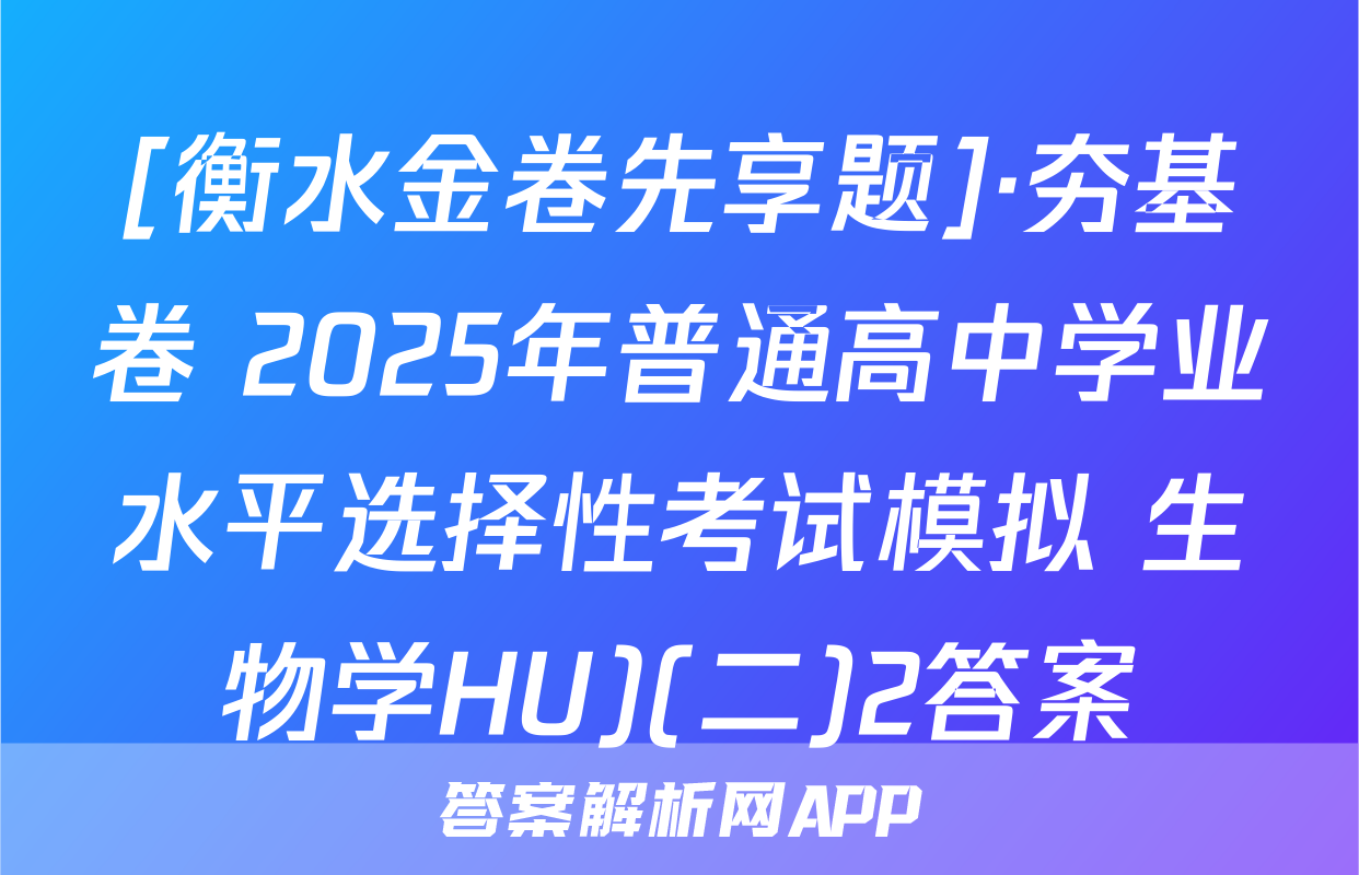 [衡水金卷先享题]·夯基卷 2025年普通高中学业水平选择性考试模拟 生物学HU)(二)2答案