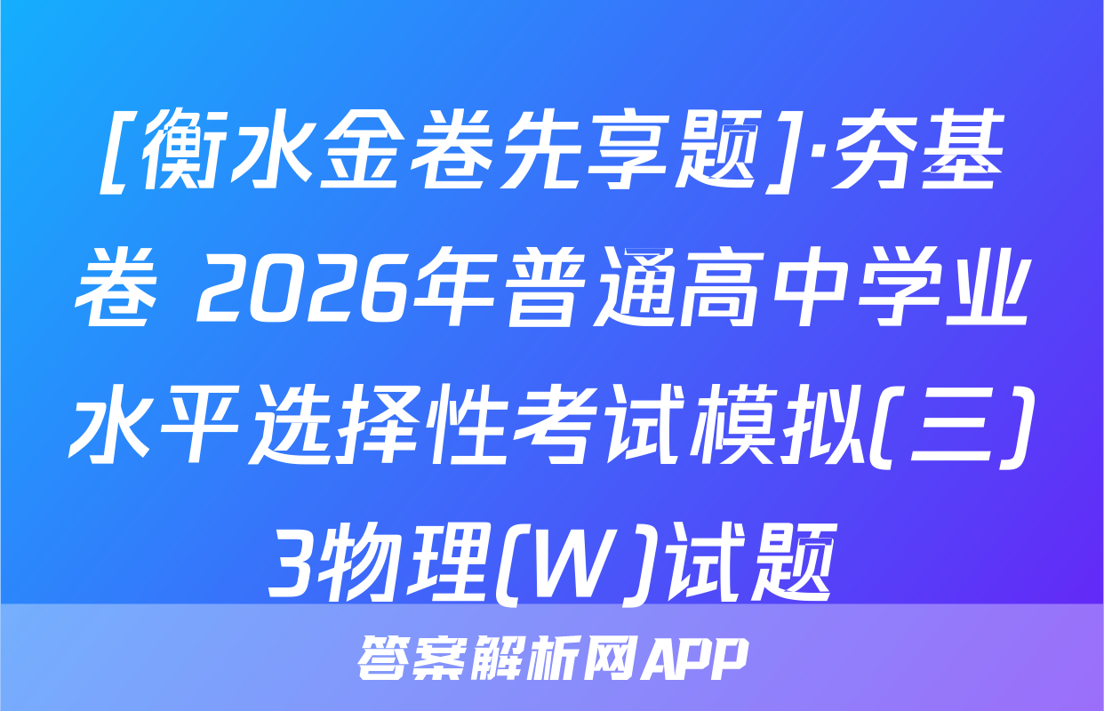 [衡水金卷先享题]·夯基卷 2026年普通高中学业水平选择性考试模拟(三)3物理(W)试题